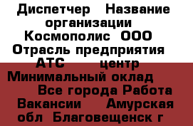 Диспетчер › Название организации ­ Космополис, ООО › Отрасль предприятия ­ АТС, call-центр › Минимальный оклад ­ 11 000 - Все города Работа » Вакансии   . Амурская обл.,Благовещенск г.